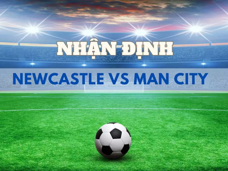Nhận định bóng đá trận đấu Newcastle vs Man City