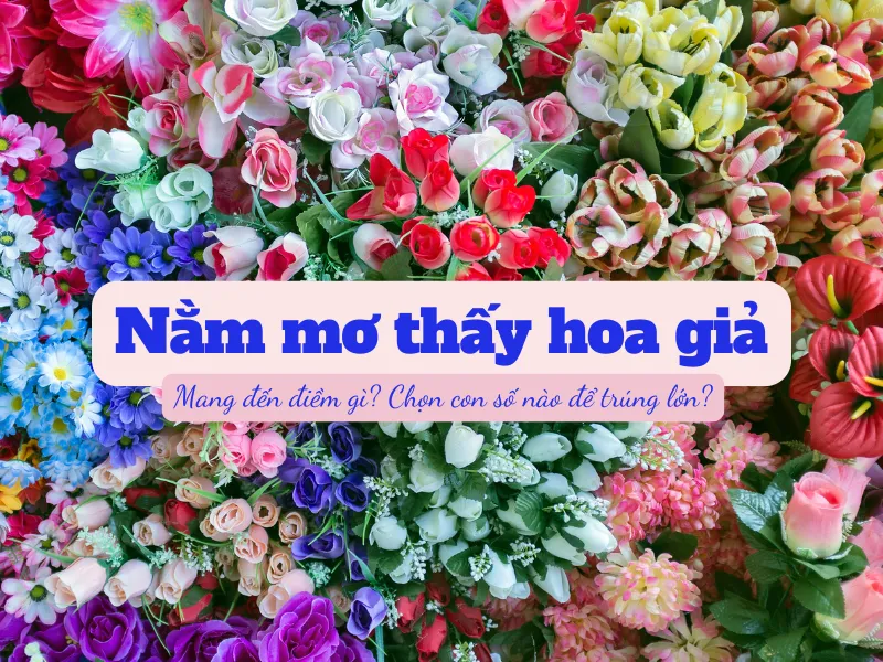 Nằm mơ thấy hoa giả là điềm báo gì? Đánh số nào trúng lớn?